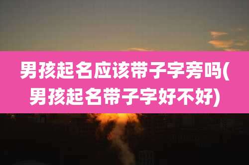 男孩起名应该带子字旁吗(男孩起名带子字好不好)