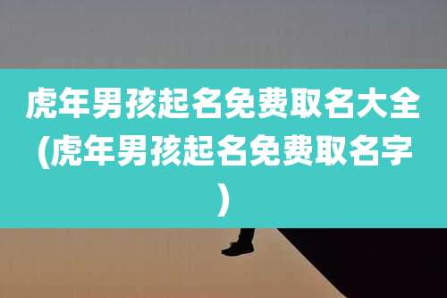 虎年男孩起名免费取名大全(虎年男孩起名免费取名字)
