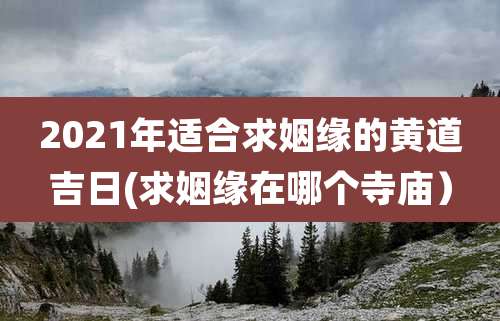 2021年适合求姻缘的黄道吉日(求姻缘在哪个寺庙)