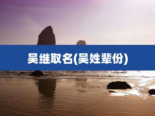 吴继取名(吴姓辈份)