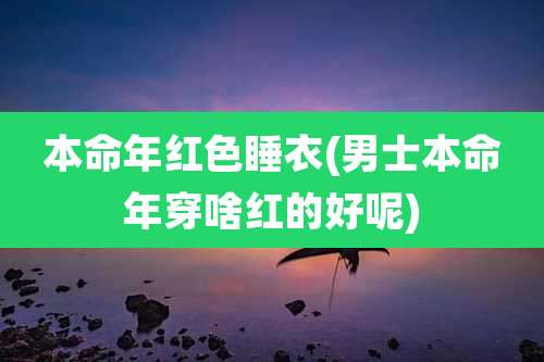 本命年红色睡衣(男士本命年穿啥红的好呢)