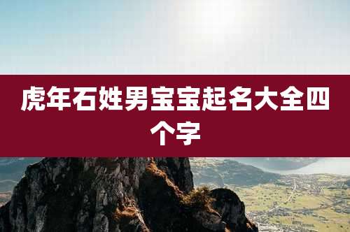 虎年石姓男宝宝起名大全四个字