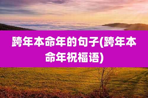 跨年本命年的句子(跨年本命年祝福语)