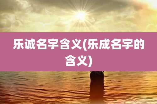 乐诚名字含义(乐成名字的含义)