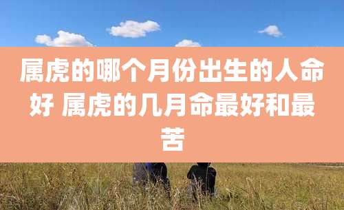 属虎的哪个月份出生的人命好 属虎的几月命最好和最苦