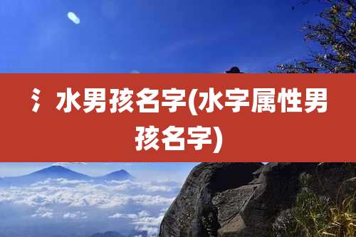 氵水男孩名字(水字属性男孩名字)