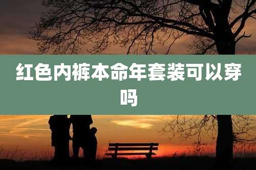 红色内裤本命年套装可以穿吗
