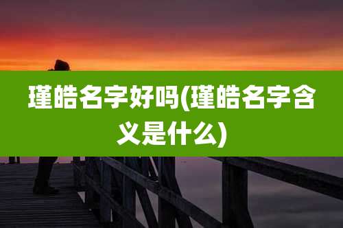 瑾皓名字好吗(瑾皓名字含义是什么)