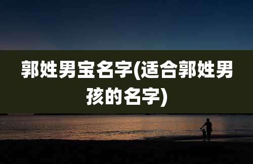 郭姓男宝名字(适合郭姓男孩的名字)