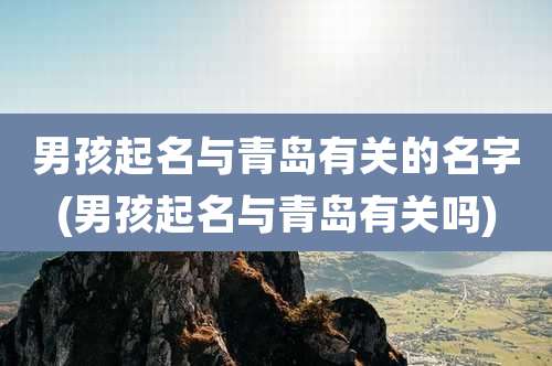 男孩起名与青岛有关的名字(男孩起名与青岛有关吗)