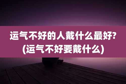 运气不好的人戴什么最好?(运气不好要戴什么)