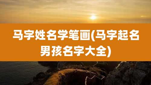 马字姓名学笔画(马字起名男孩名字大全)