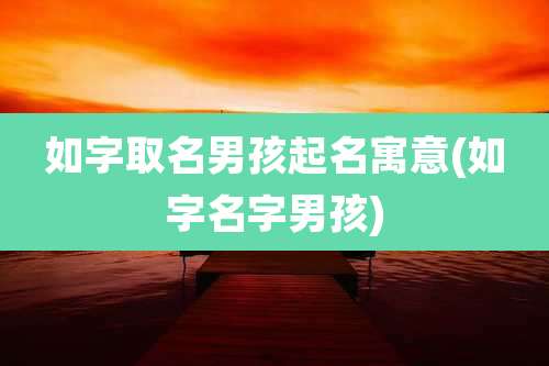 如字取名男孩起名寓意(如字名字男孩)