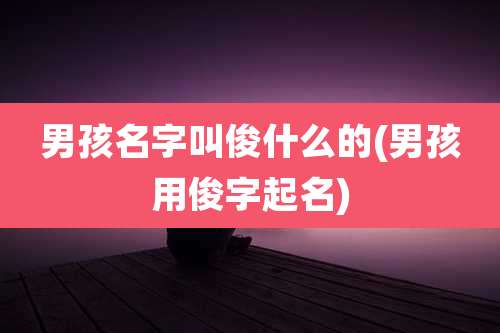 男孩名字叫俊什么的(男孩用俊字起名)