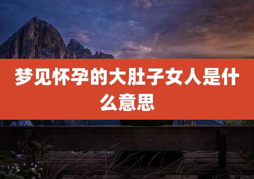 梦见怀孕的大肚子女人是什么意思