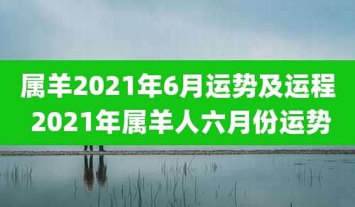 属羊2021年6月运势及运程 2021年属羊人六月份运势
