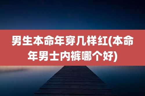 男生本命年穿几样红(本命年男士内裤哪个好)