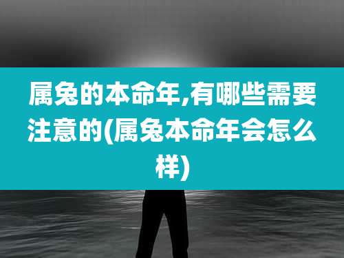 属兔的本命年,有哪些需要注意的(属兔本命年会怎么样)