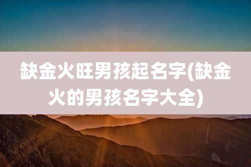 缺金火旺男孩起名字(缺金火的男孩名字大全)