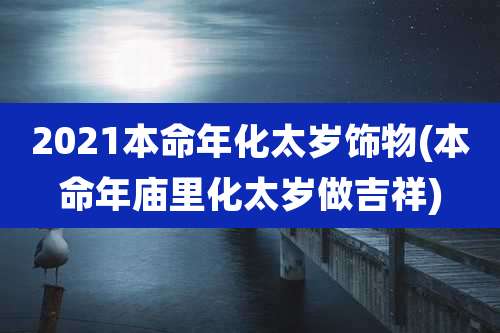 2021本命年化太岁饰物(本命年庙里化太岁做吉祥)