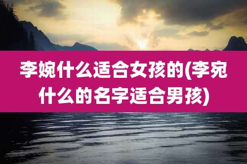李婉什么适合女孩的(李宛什么的名字适合男孩)