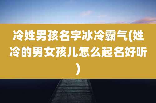 冷姓男孩名字冰冷霸气(姓冷的男女孩儿怎么起名好听)
