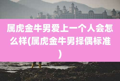 属虎金牛男爱上一个人会怎么样(属虎金牛男择偶标准)