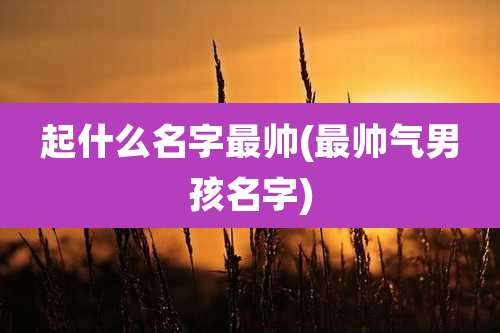 起什么名字最帅(最帅气男孩名字)