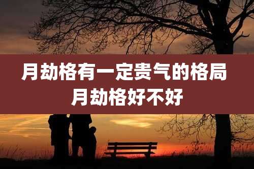 月劫格有一定贵气的格局 月劫格好不好
