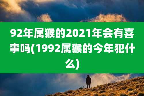 92年属猴的2021年会有喜事吗(1992属猴的今年犯什么)