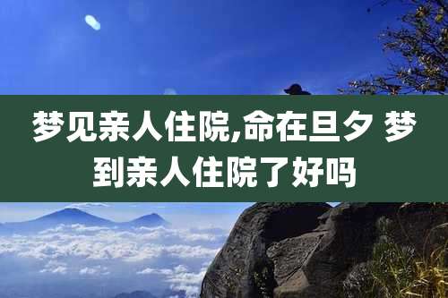 梦见亲人住院,命在旦夕 梦到亲人住院了好吗