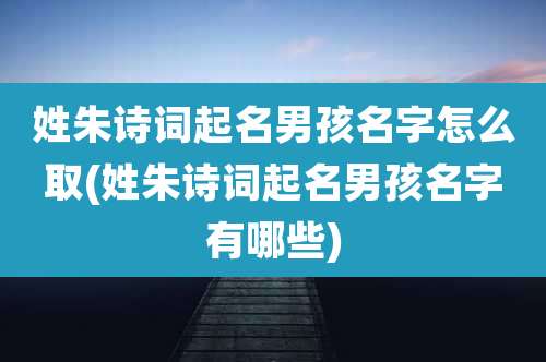 姓朱诗词起名男孩名字怎么取(姓朱诗词起名男孩名字有哪些)