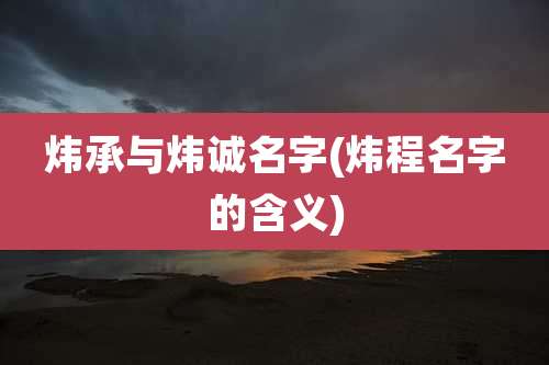 炜承与炜诚名字(炜程名字的含义)