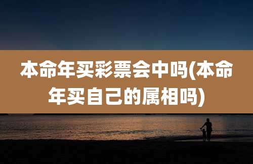 本命年买彩票会中吗(本命年买自己的属相吗)