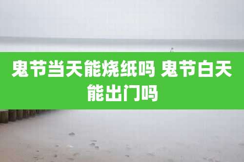 鬼节当天能烧纸吗 鬼节白天能出门吗
