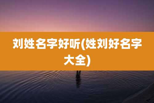 刘姓名字好听(姓刘好名字大全)