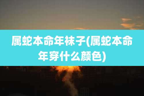 属蛇本命年袜子(属蛇本命年穿什么颜色)