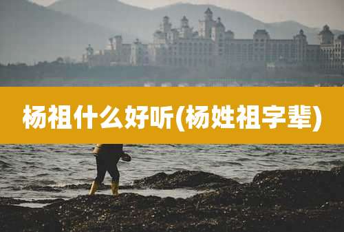 杨祖什么好听(杨姓祖字辈)