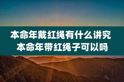 本命年戴红绳有什么讲究 本命年带红绳子可以吗