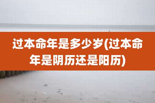 过本命年是多少岁(过本命年是阴历还是阳历)