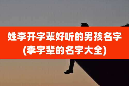 姓李开字辈好听的男孩名字(李字辈的名字大全)