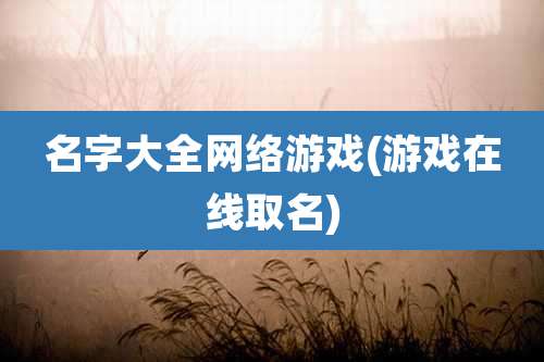名字大全网络游戏(游戏在线取名)