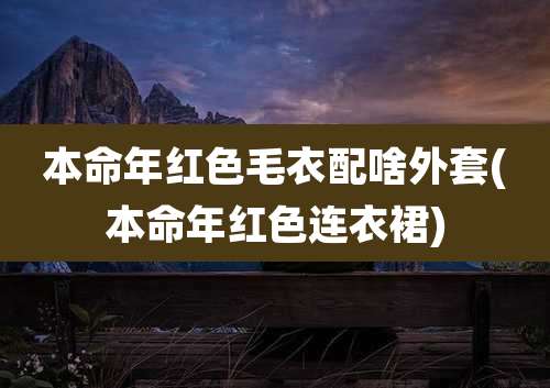 本命年红色毛衣配啥外套(本命年红色连衣裙)