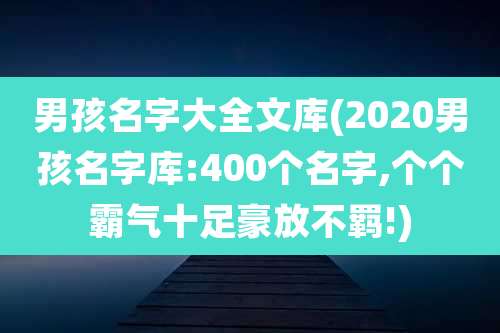 男孩名字大全文库(2020男孩名字库:400个名字,个个霸气十足豪放不羁!)