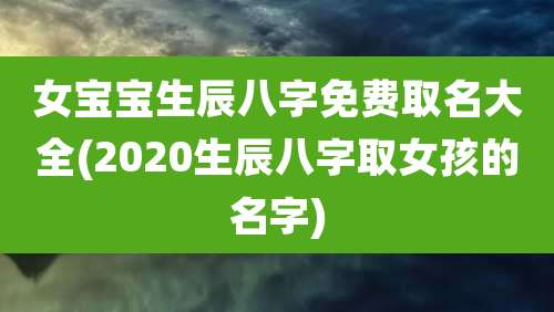 女宝宝生辰八字免费取名大全(2020生辰八字取女孩的名字)