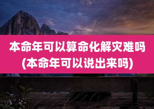 本命年可以算命化解灾难吗(本命年可以说出来吗)