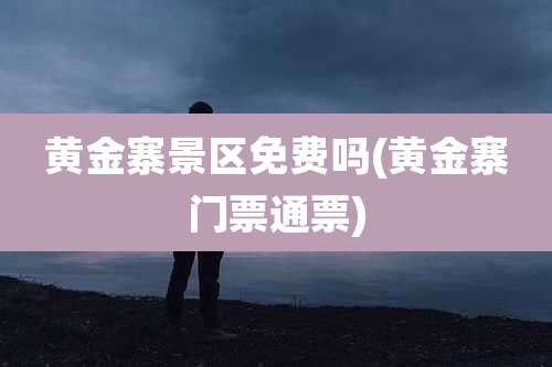 黄金寨景区免费吗(黄金寨门票通票)