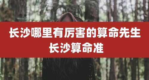 长沙哪里有厉害的算命先生 长沙算命准