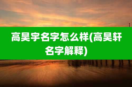 高昊宇名字怎么样(高昊轩名字解释)
