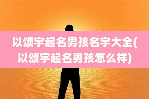 以颂字起名男孩名字大全(以颂字起名男孩怎么样)